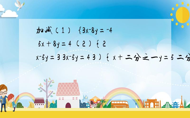 加减（1）｛3x-8y=-4 5x+8y=4 (2){2x-5y=3 3x-5y=4 3){x+二分之一y=5 二分之一y-x=1（4）6x-5y=8 3x-4y=5