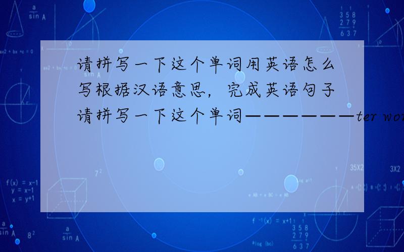 请拼写一下这个单词用英语怎么写根据汉语意思，完成英语句子请拼写一下这个单词——————ter word——————