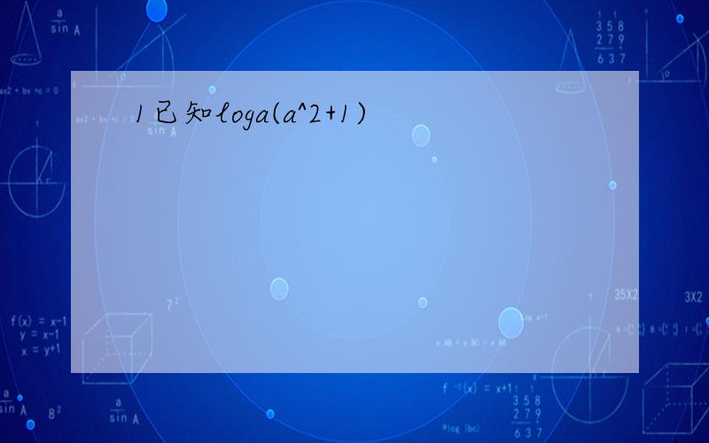 1已知loga(a^2+1)