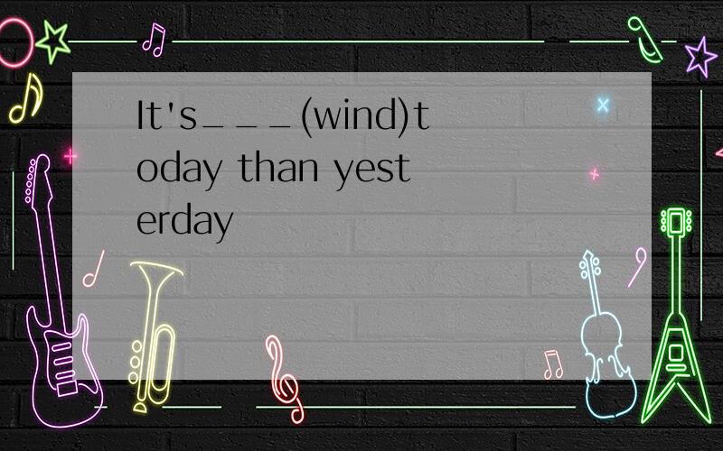 It's___(wind)today than yesterday