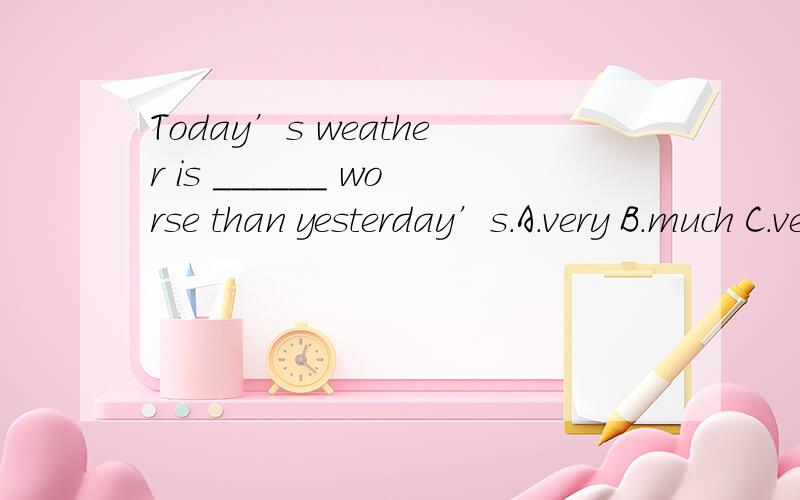 Today’s weather is ______ worse than yesterday’s.A.very B.much C.very much D.much too