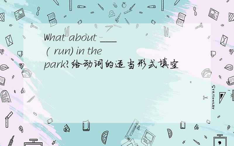 What about ___( run) in the park?给动词的适当形式填空