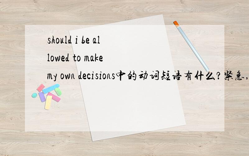 should i be allowed to make my own decisions中的动词短语有什么?紧急,今晚就用越多越好，老师要找20个