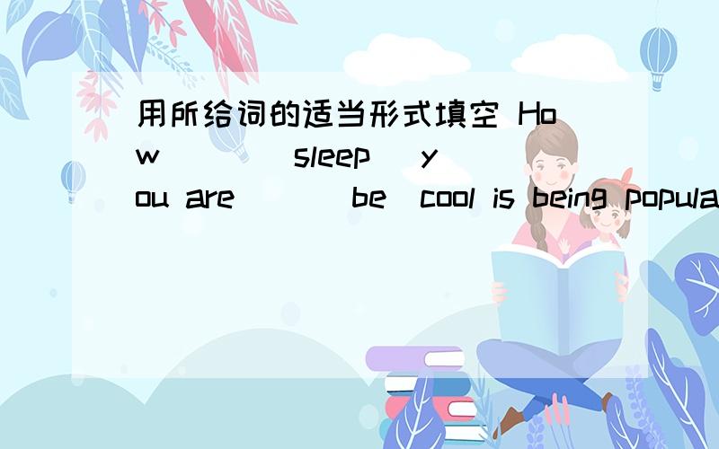用所给词的适当形式填空 How ( )(sleep) you are( )(be)cool is being popular