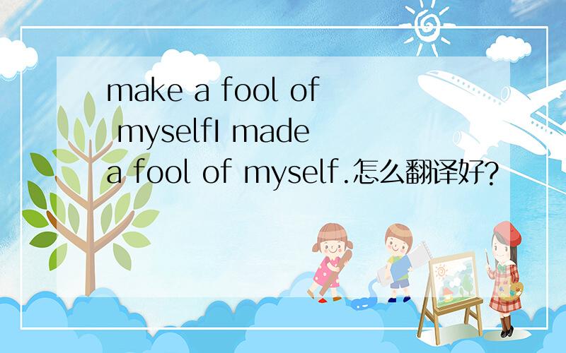 make a fool of myselfI made a fool of myself.怎么翻译好?