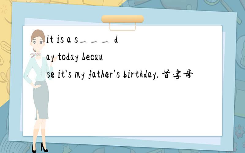 it is a s___ day today because it's my father's birthday.首字母