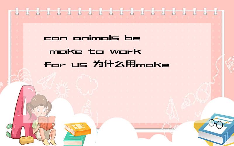 can animals be make to work for us 为什么用make