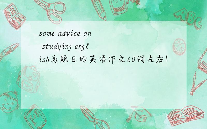 some advice on studying english为题目的英语作文60词左右!