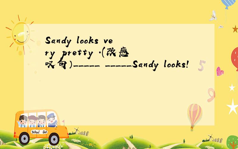 Sandy looks very pretty .(改感叹句）_____ _____Sandy looks!