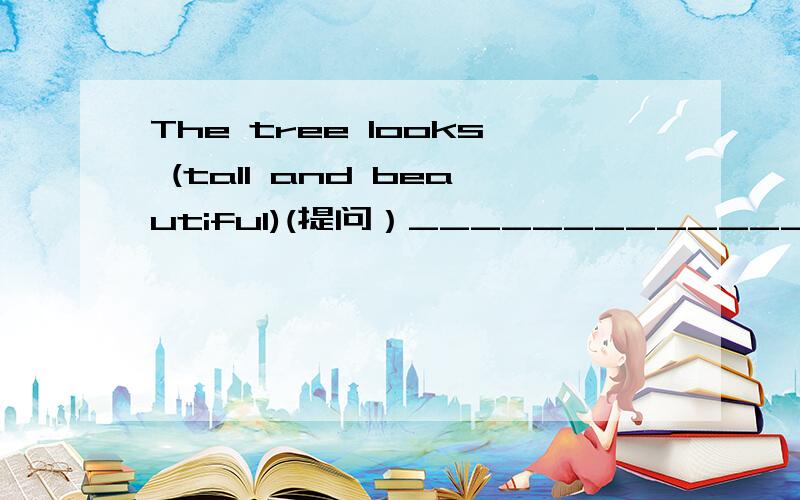The tree looks (tall and beautiful)(提问）__________________________