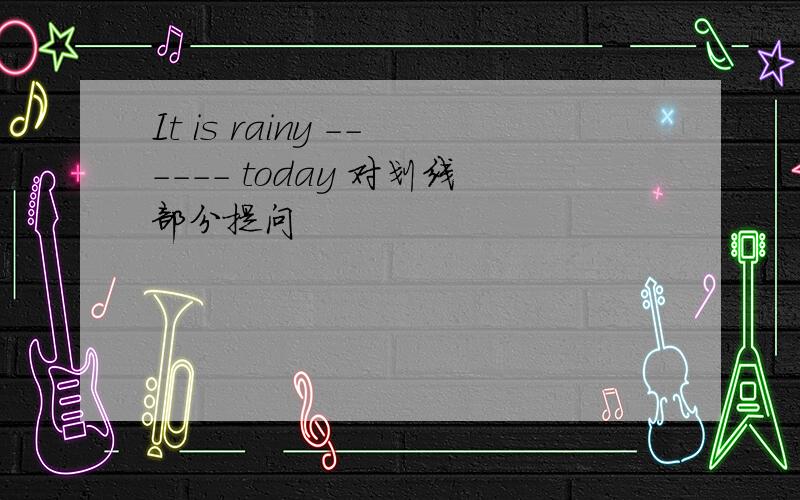 It is rainy ------ today 对划线部分提问