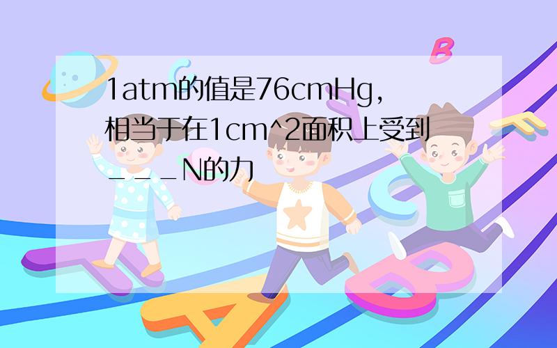 1atm的值是76cmHg,相当于在1cm^2面积上受到___N的力