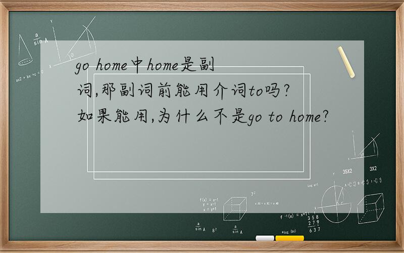 go home中home是副词,那副词前能用介词to吗?如果能用,为什么不是go to home?