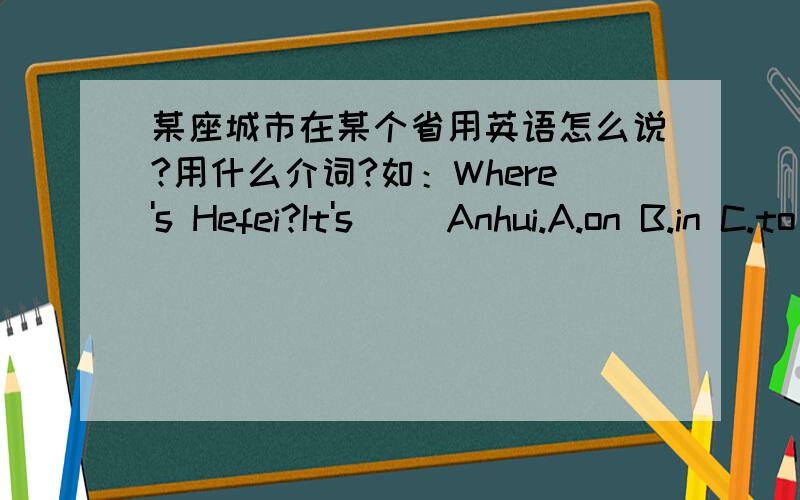 某座城市在某个省用英语怎么说?用什么介词?如：Where's Hefei?It's( )Anhui.A.on B.in C.to D.at