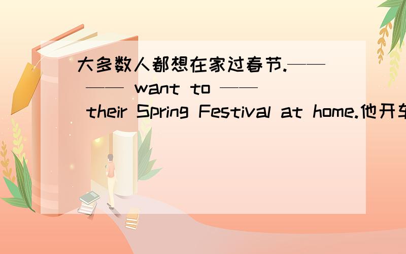 大多数人都想在家过春节.—— —— want to —— their Spring Festival at home.他开车很快.He －　 －　 －．