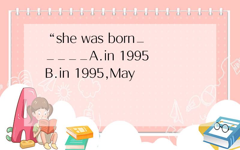 “she was born_____A.in 1995 B.in 1995,May