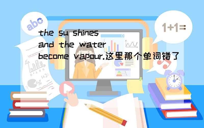 the su shines and the water become vapour.这里那个单词错了