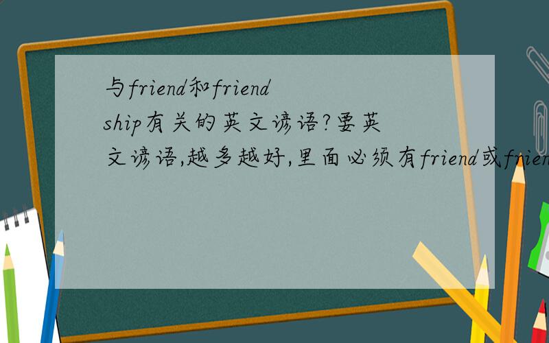与friend和friendship有关的英文谚语?要英文谚语,越多越好,里面必须有friend或friendship这两个词.