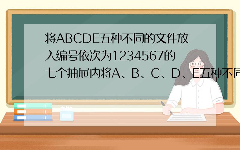 将ABCDE五种不同的文件放入编号依次为1234567的七个抽屉内将A、B、C、D、E五种不同的文件放入一排编号依次为1、2、3、4、5、6、7的七个抽屉内,每个抽屉至多放一种文件．若文件A、B必须放入