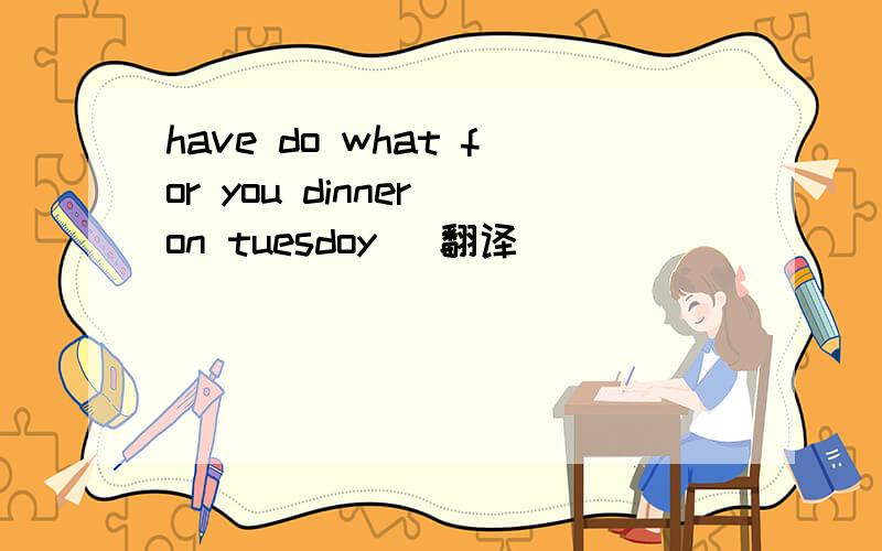 have do what for you dinner on tuesdoy (翻译 )