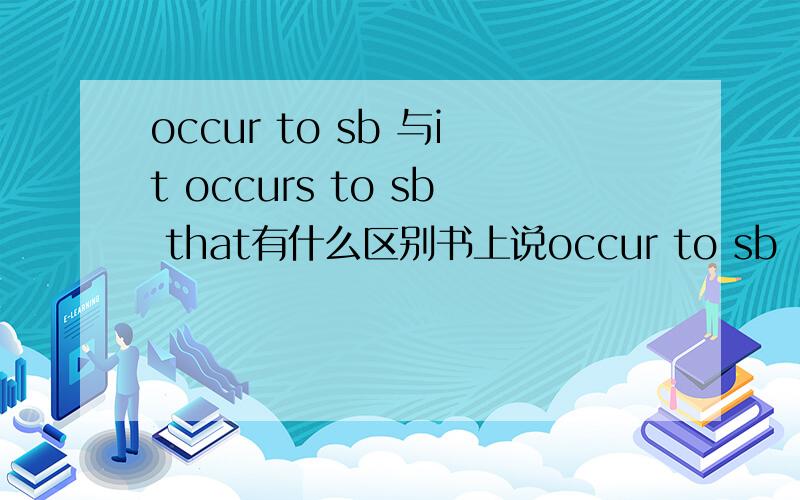 occur to sb 与it occurs to sb that有什么区别书上说occur to sb “使某人突然想起”it occurs to sb that ...“某人突然想起”但举例的时候也没发现有“使”的意思啊：A good idea occurred to me .我突然想到一