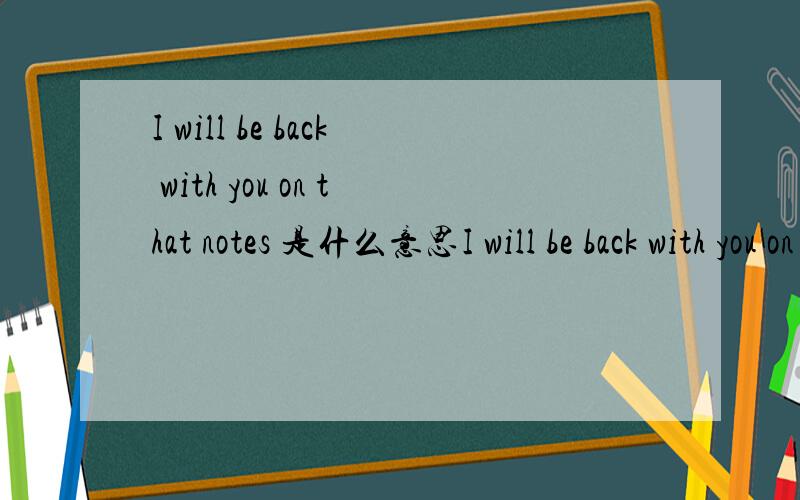 I will be back with you on that notes 是什么意思I will be back with you on that notes语境是看了下面这句话说的:How 's the price ?shall we need to go ahead with sampling ?