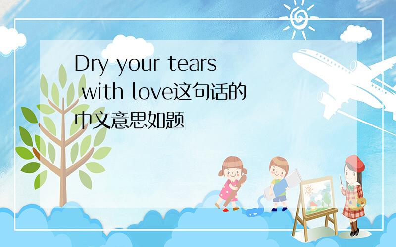 Dry your tears with love这句话的中文意思如题