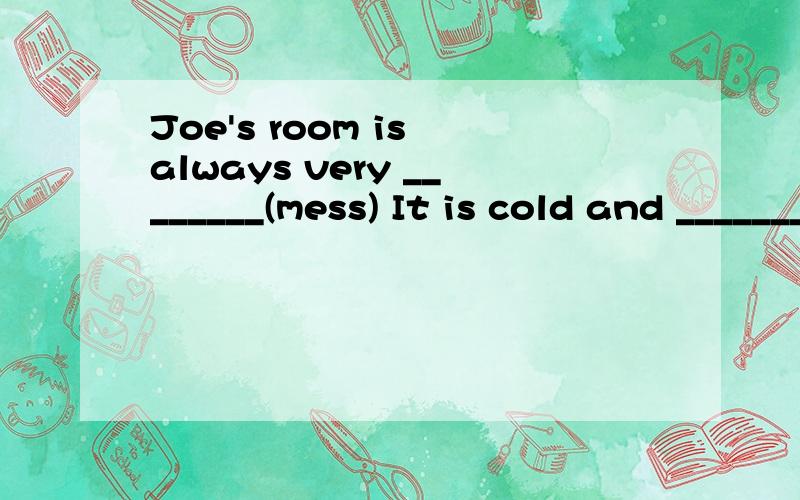 Joe's room is always very ________(mess) It is cold and _________(snow) today.You can speak more English and make a lot of f_______ there