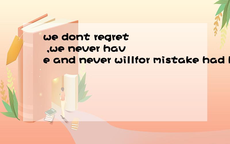 we dont regret ,we never have and never willfor mistake had been made ,bad onesbetter be wise by the defeat of others than by your ownthis too was a complete lie翻译