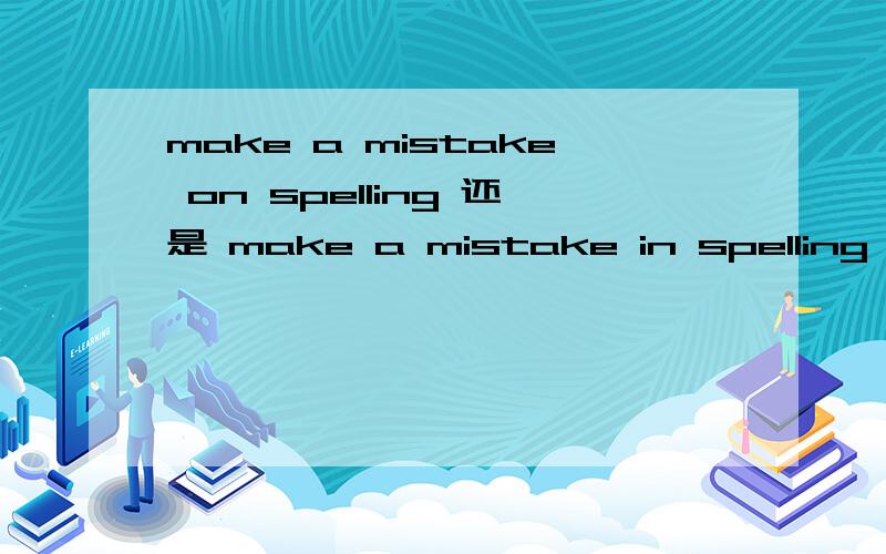 make a mistake on spelling 还是 make a mistake in spelling