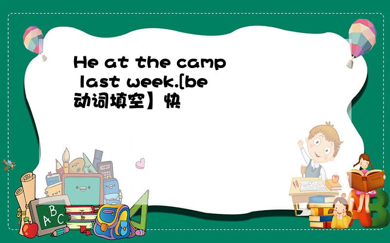 He at the camp last week.[be动词填空】快