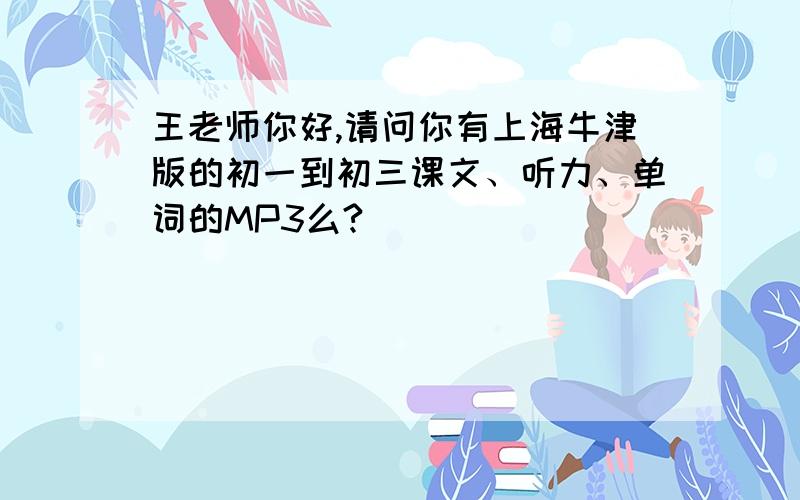 王老师你好,请问你有上海牛津版的初一到初三课文、听力、单词的MP3么?