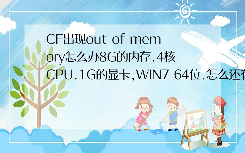 CF出现out of memory怎么办8G的内存.4核CPU.1G的显卡,WIN7 64位.怎么还有这种现象?