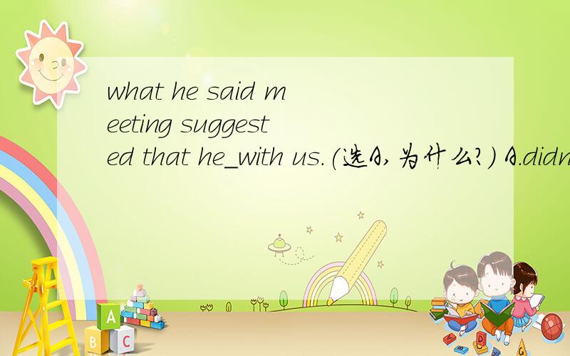 what he said meeting suggested that he_with us.(选A,为什么?） A.didn't agree B.shouldn't agree