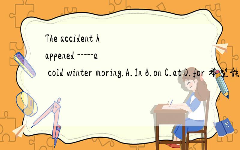 The accident happened -----a cold winter moring.A.In B.on C.at D.for 希望能说明原因,