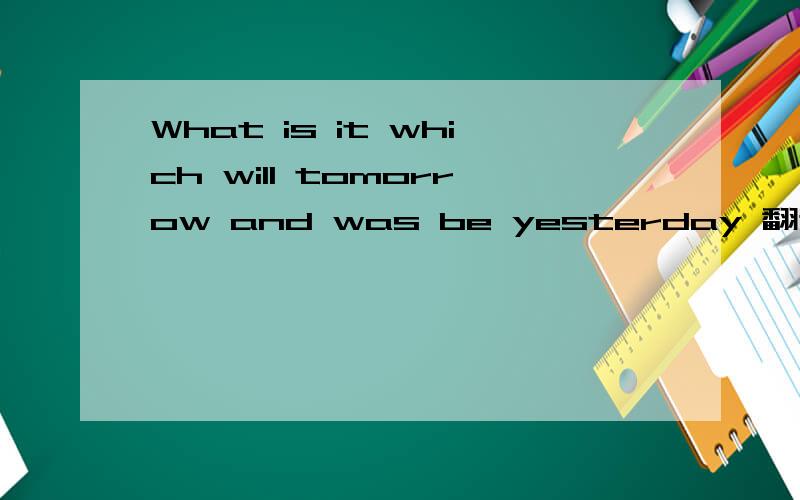 What is it which will tomorrow and was be yesterday 翻译