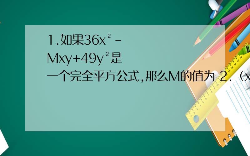 1.如果36x²-Mxy+49y²是一个完全平方公式,那么M的值为 2.（x-2y)²=（x+2y)²+A,则A等