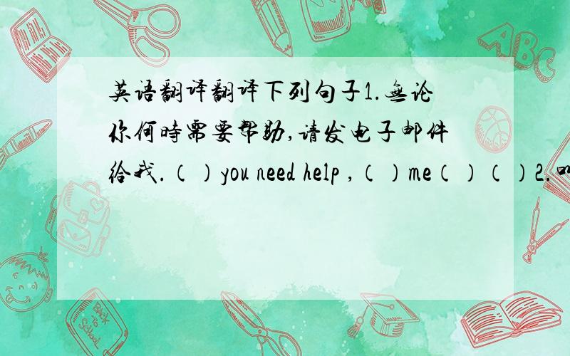 英语翻译翻译下列句子1.无论你何时需要帮助,请发电子邮件给我.（）you need help ,（）me（）（）2.叫他冷静下来,别着急.Ask him （）（）（）.Don’t worry3.他打算两天后离开北京去上海.（leave ,i