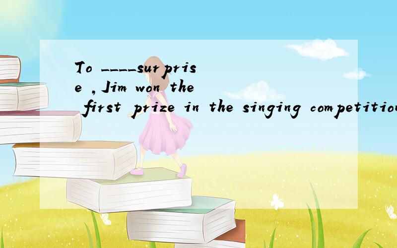 To ____surprise ,Jim won the first prize in the singing competition.A.me B .my C.I D.mine