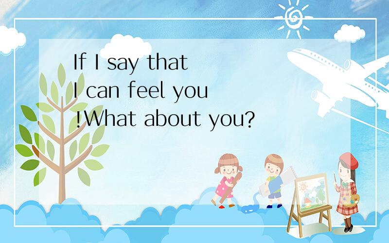 If I say that I can feel you!What about you?
