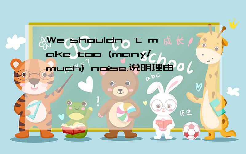 We shouldn't make too (many/much) noise.说明理由