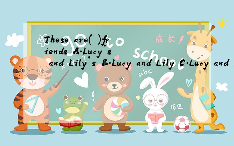 These are( )friends A.Lucy's and Lily's B.Lucy and Lily C.Lucy and Lily's D.Lucy's and Lily