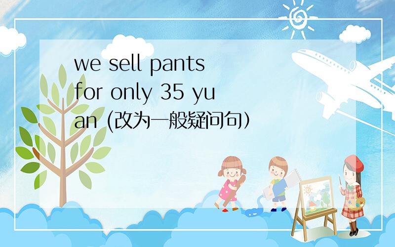 we sell pants for only 35 yuan (改为一般疑问句）