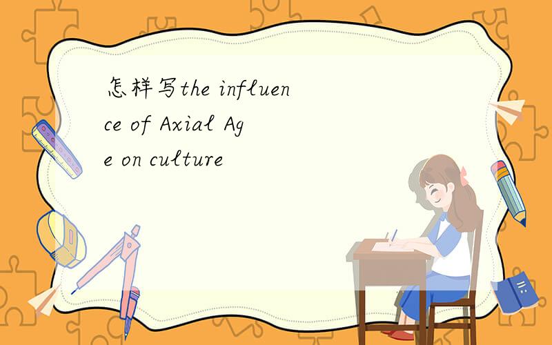 怎样写the influence of Axial Age on culture