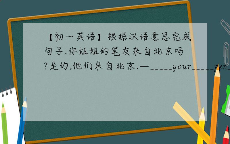 【初一英语】根据汉语意思完成句子.你姐姐的笔友来自北京吗?是的,他们来自北京.—_____your_____pen_____ _____Tokyo?—Yes,_____ _____.