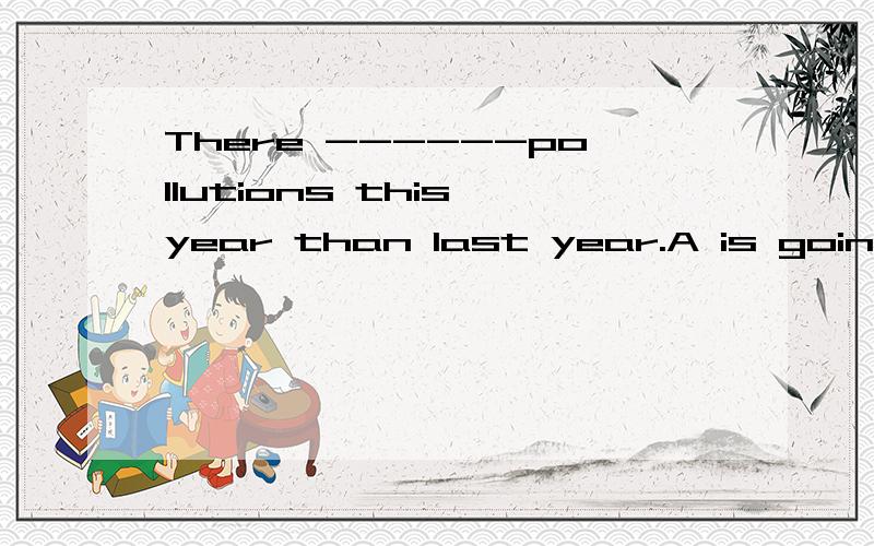 There ------pollutions this year than last year.A is going to have B is going to have C will have D will be have