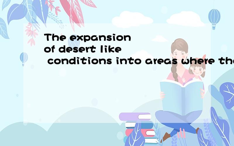 The expansion of desert like conditions into areas where they did not previously exist is called desertification.