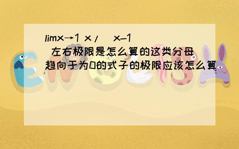 limx→1 x/(x-1) 左右极限是怎么算的这类分母趋向于为0的式子的极限应该怎么算