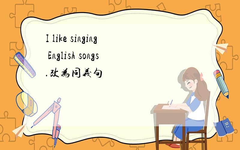 I like singing English songs.改为同义句