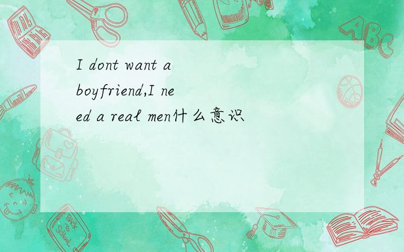 I dont want a boyfriend,I need a real men什么意识
